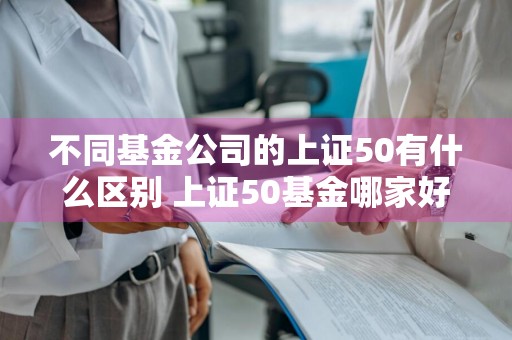 不同基金公司的上证50有什么区别 上证50基金哪家好