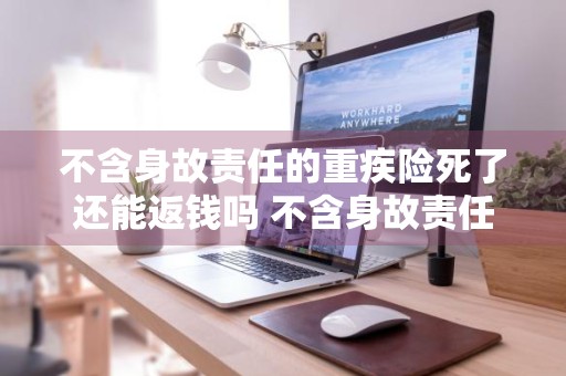 不含身故责任的重疾险死了还能返钱吗 不含身故责任的重疾险,死了还能返钱吗