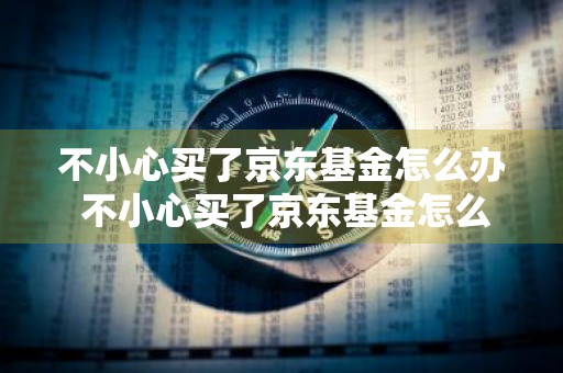 不小心买了京东基金怎么办 不小心买了京东基金怎么办呢