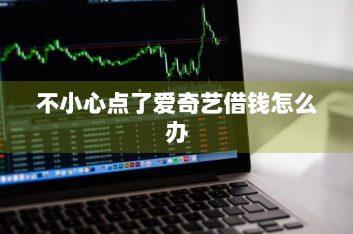 不小心点了爱奇艺借钱怎么办