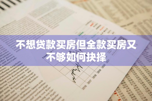 不想贷款买房但全款买房又不够如何抉择