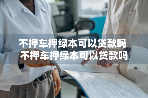 不押车押绿本可以贷款吗 不押车押绿本可以贷款吗