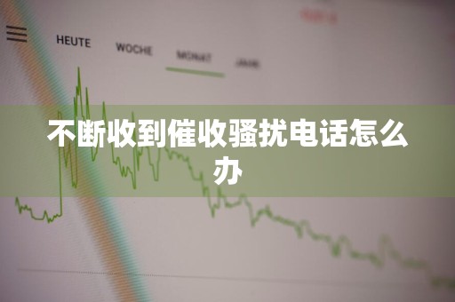 不断收到催收骚扰电话怎么办