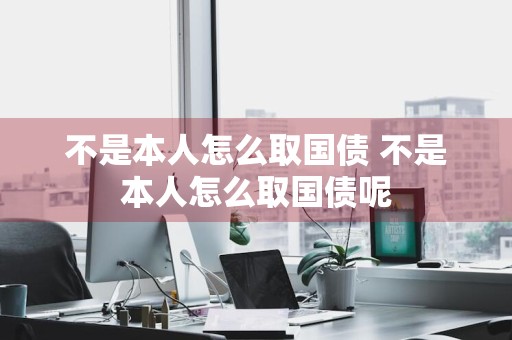 不是本人怎么取国债 不是本人怎么取国债呢