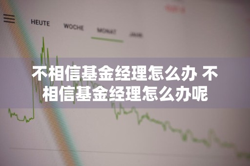 不相信基金经理怎么办 不相信基金经理怎么办呢