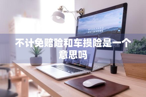 不计免赔险和车损险是一个意思吗