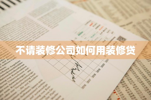 不请装修公司如何用装修贷