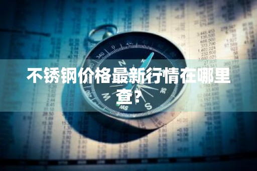 不锈钢价格最新行情在哪里查？