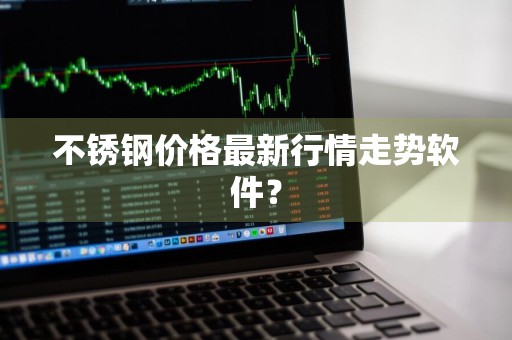 不锈钢价格最新行情走势软件？