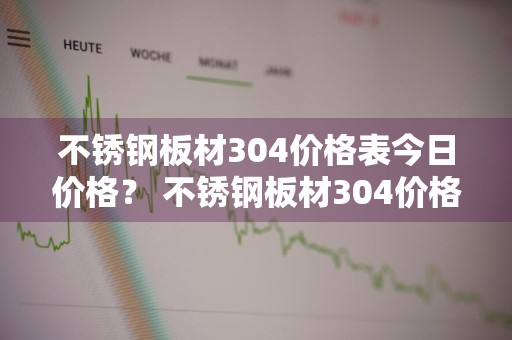 不锈钢板材304价格表今日价格？ 不锈钢板材304价格表今日价格