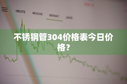不锈钢管304价格表今日价格？