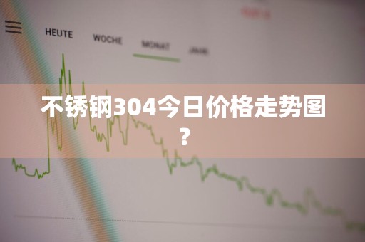 不锈钢304今日价格走势图？