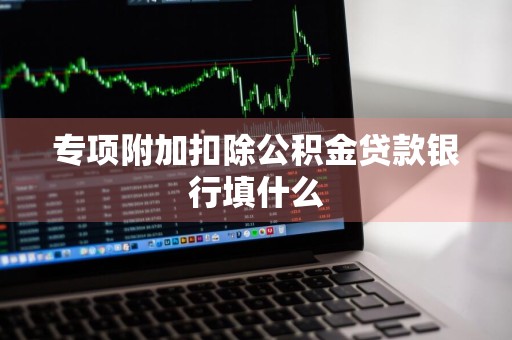 专项附加扣除公积金贷款银行填什么