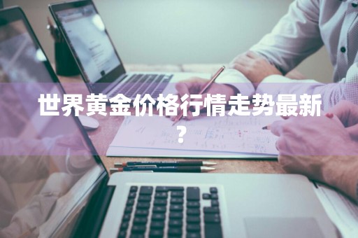 世界黄金价格行情走势最新？