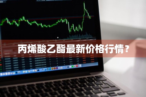 丙烯酸乙酯最新价格行情？