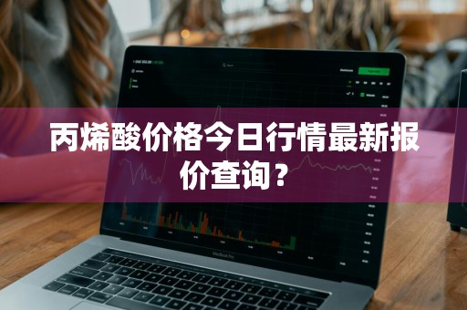丙烯酸价格今日行情最新报价查询？