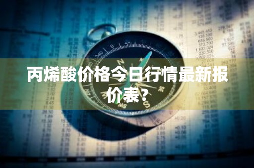 丙烯酸价格今日行情最新报价表？