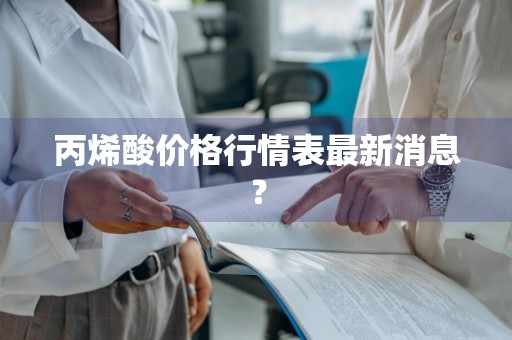 丙烯酸价格行情表最新消息?
