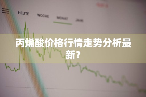 丙烯酸价格行情走势分析最新？