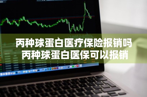 丙种球蛋白医疗保险报销吗 丙种球蛋白医保可以报销吗