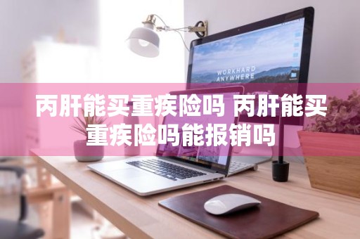 丙肝能买重疾险吗 丙肝能买重疾险吗能报销吗