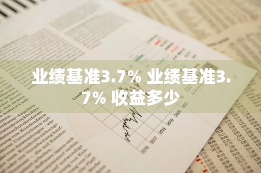 业绩基准3.7% 业绩基准3.7% 收益多少