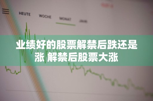 业绩好的股票解禁后跌还是涨 解禁后股票大涨