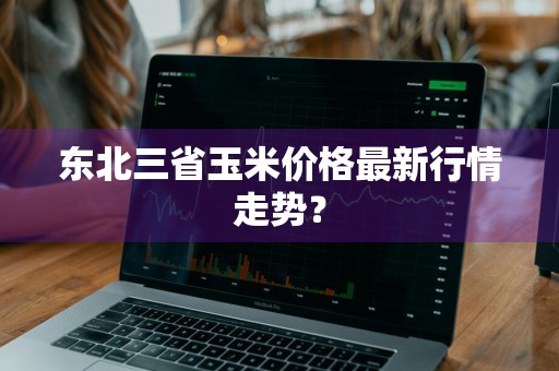东北三省玉米价格最新行情走势？