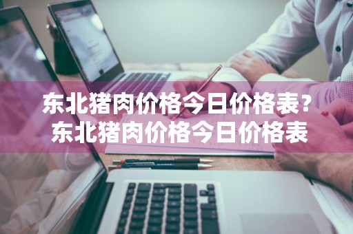 东北猪肉价格今日价格表？ 东北猪肉价格今日价格表最新