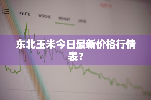 东北玉米今日最新价格行情表？