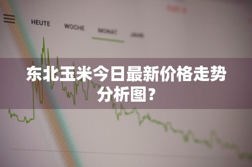 东北玉米今日最新价格走势分析图？