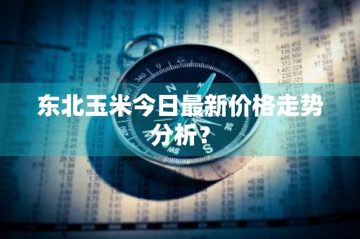 东北玉米今日最新价格走势分析？