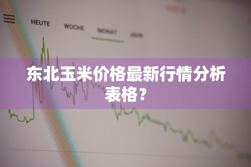 东北玉米价格最新行情分析表格？