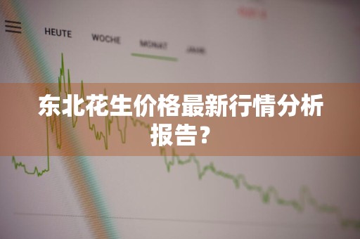 东北花生价格最新行情分析报告？