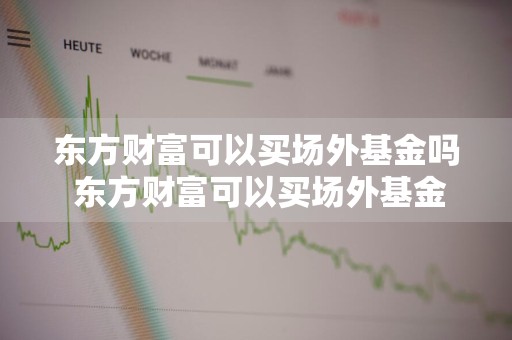 东方财富可以买场外基金吗 东方财富可以买场外基金吗安全吗