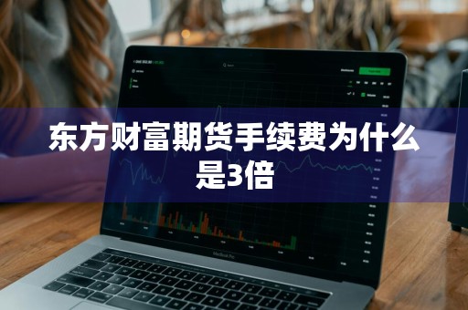 东方财富期货手续费为什么是3倍