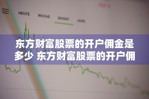 东方财富股票的开户佣金是多少 东方财富股票的开户佣金是多少啊