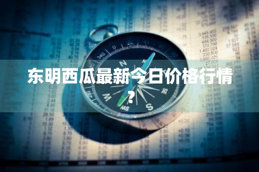 东明西瓜最新今日价格行情？
