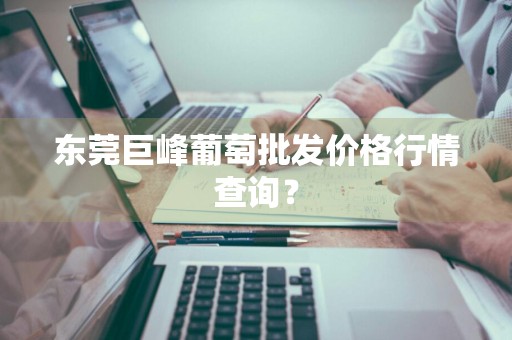 东莞巨峰葡萄批发价格行情查询？