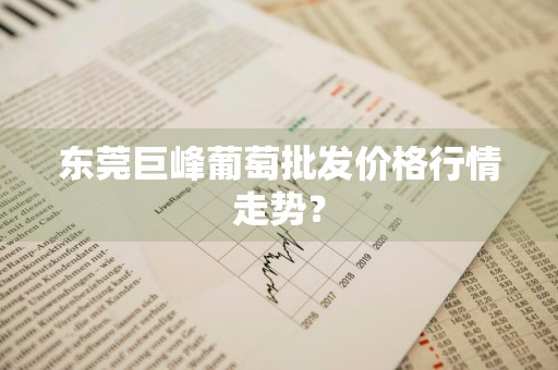 东莞巨峰葡萄批发价格行情走势？
