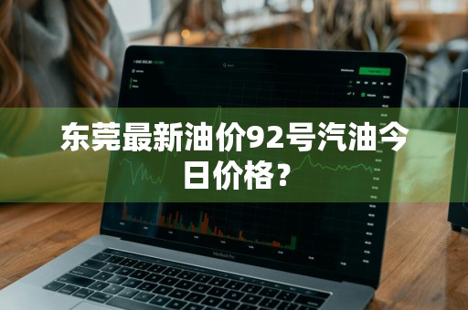东莞最新油价92号汽油今日价格？
