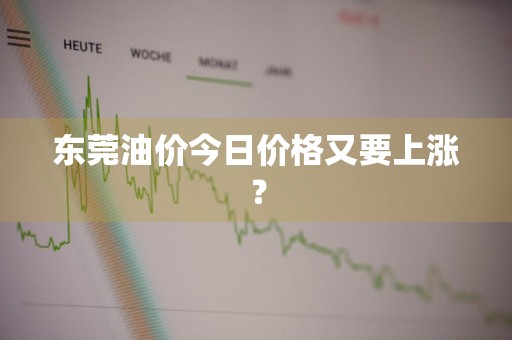 东莞油价今日价格又要上涨？