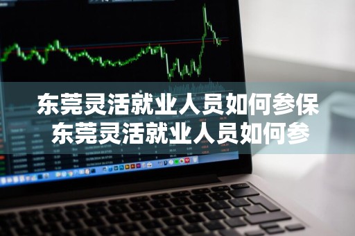 东莞灵活就业人员如何参保 东莞灵活就业人员如何参保登记