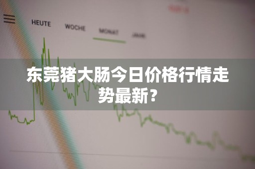 东莞猪大肠今日价格行情走势最新？