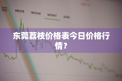 东莞荔枝价格表今日价格行情？