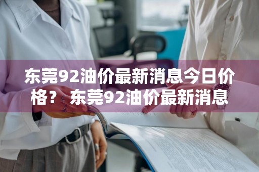 东莞92油价最新消息今日价格？ 东莞92油价最新消息今日价格表