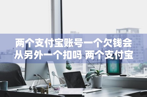 两个支付宝账号一个欠钱会从另外一个扣吗 两个支付宝账号有一个账户有欠款,另一个会被划走吗