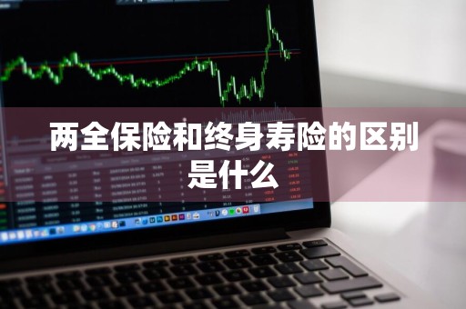 两全保险和终身寿险的区别是什么