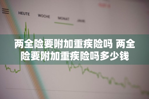 两全险要附加重疾险吗 两全险要附加重疾险吗多少钱