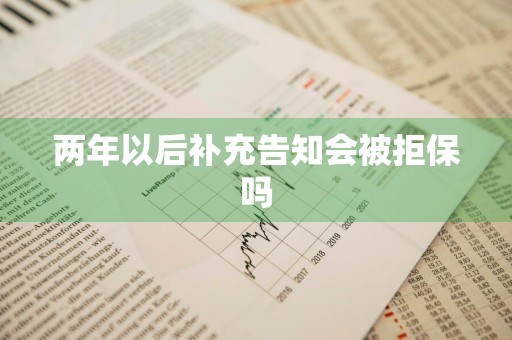 两年以后补充告知会被拒保吗